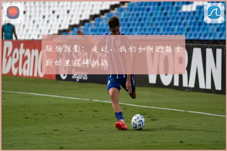 踩场掠影：走过，我们如何迎接全新的里程碑挑战